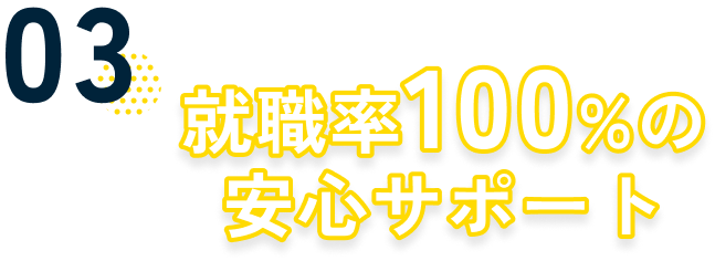 03 就職率100％の安心サポート